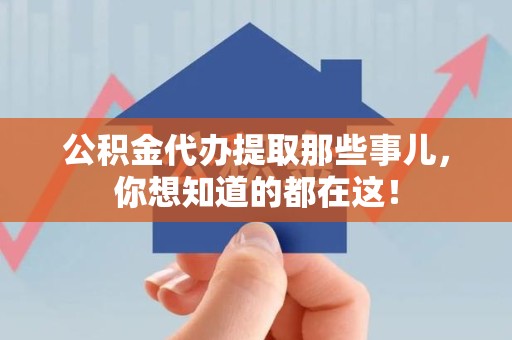 仙游公积金代办提取那些事儿，你想知道的都在这！