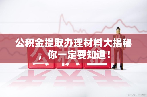 仙游公积金提取办理材料大揭秘，你一定要知道！