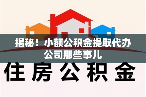 仙游揭秘！小额公积金提取代办公司那些事儿