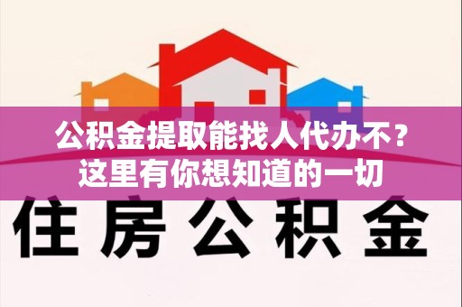仙游公积金提取能找人代办不？这里有你想知道的一切
