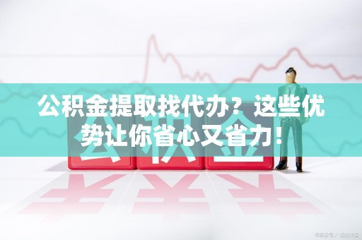 仙游公积金提取找代办？这些优势让你省心又省力！