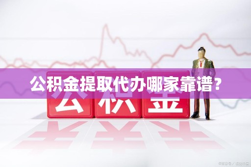 仙游公积金提取代办哪家靠谱？