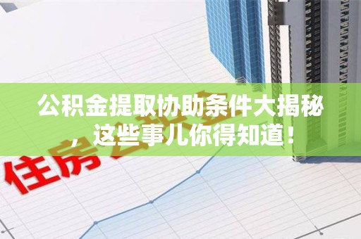 仙游公积金提取协助条件大揭秘，这些事儿你得知道！