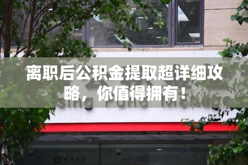 仙游离职后公积金提取超详细攻略，你值得拥有！