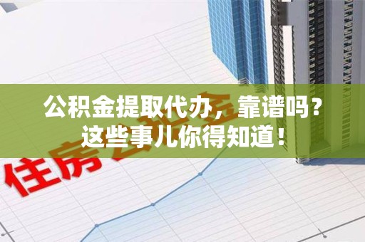 仙游公积金提取代办，靠谱吗？这些事儿你得知道！