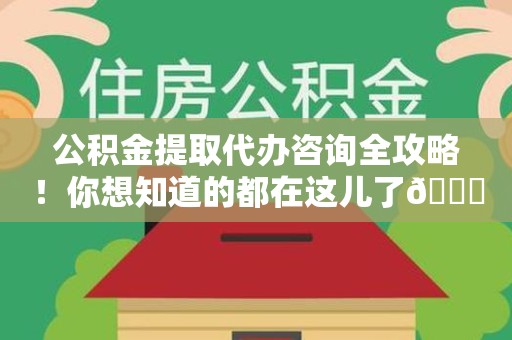 仙游公积金提取代办咨询全攻略！你想知道的都在这儿了😉