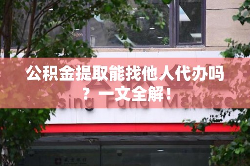 仙游公积金提取能找他人代办吗？一文全解！