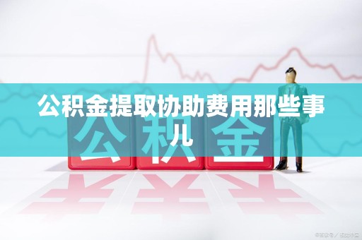 仙游公积金提取协助费用那些事儿