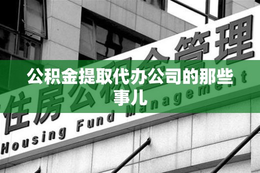 仙游公积金提取代办公司的那些事儿 仙游公积金提取代办公司的那些事儿