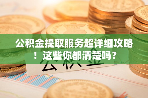 仙游公积金提取服务超详细攻略！这些你都清楚吗？