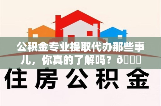 仙游公积金专业提取代办那些事儿，你真的了解吗？😎