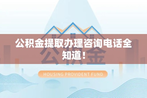 仙游公积金提取办理咨询电话全知道！