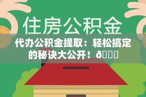 仙游代办公积金提取：轻松搞定的秘诀大公开！😎