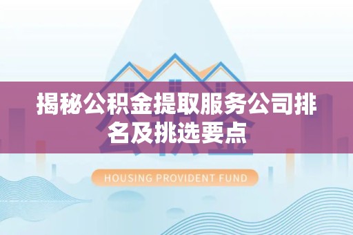仙游揭秘公积金提取服务公司排名及挑选要点 仙游揭秘公积金提取服务公司排名及挑选要点