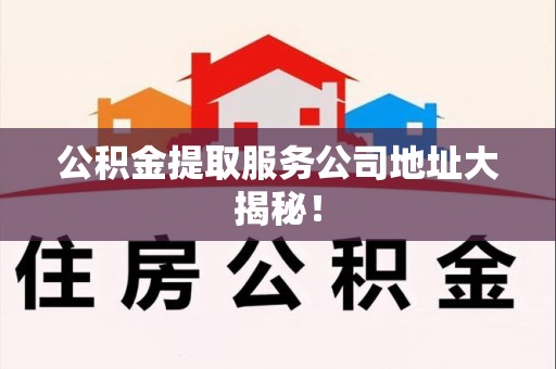 仙游公积金提取服务公司地址大揭秘！