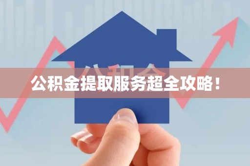 仙游公积金提取服务超全攻略！