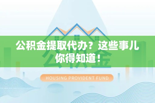 仙游公积金提取代办？这些事儿你得知道！