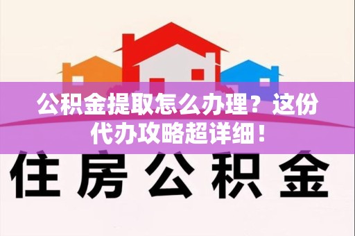 仙游公积金提取怎么办理？这份代办攻略超详细！