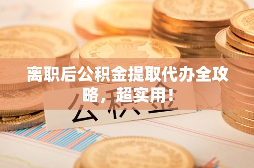 仙游离职后公积金提取代办全攻略,超实用! 仙游离职后公积金提取代办全攻略,超实用!
