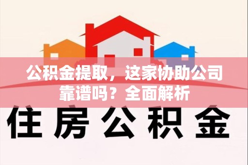 仙游公积金提取，这家协助公司靠谱吗？全面解析
