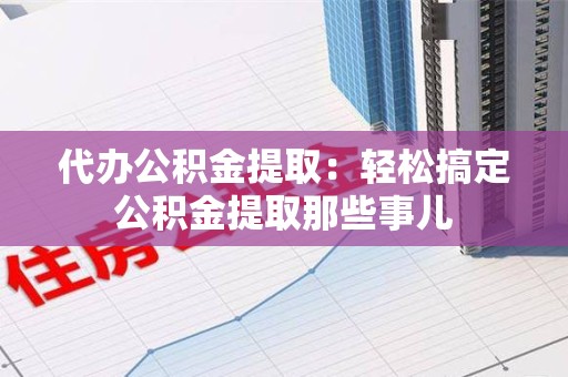 仙游代办公积金提取：轻松搞定公积金提取那些事儿
