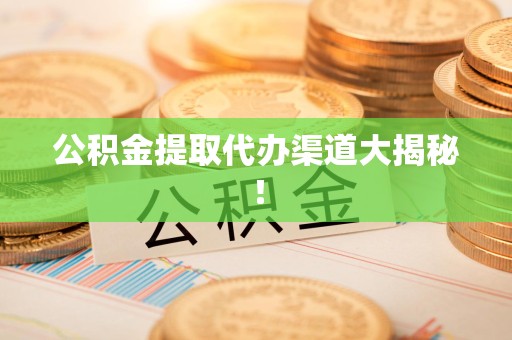 仙游公积金提取代办渠道大揭秘！
