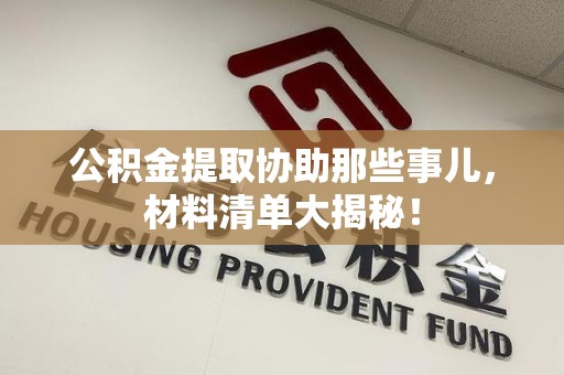 仙游公积金提取协助那些事儿，材料清单大揭秘！