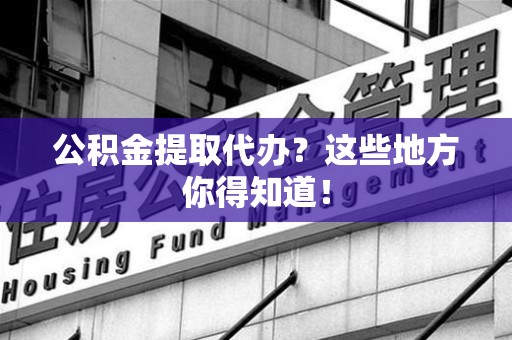 仙游公积金提取代办？这些地方你得知道！