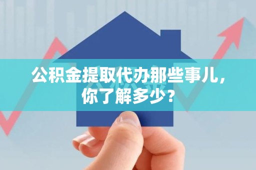 仙游公积金提取代办那些事儿，你了解多少？