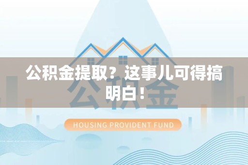 仙游公积金提取？这事儿可得搞明白！