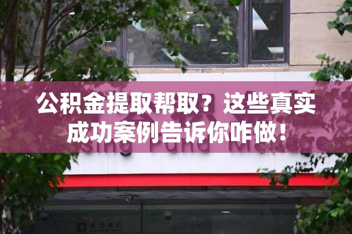 仙游公积金提取帮取？这些真实成功案例告诉你咋做！