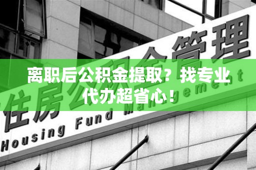 仙游离职后公积金提取？找专业代办超省心！
