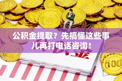 仙游公积金提取？先搞懂这些事儿再打电话咨询！